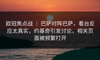 欧冠焦点战 ｜ 巴萨对阵巴萨，看台反应太真实，约基奇引发讨论，相关页面被频繁打开