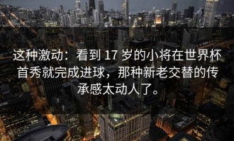 这种激动：看到 17 岁的小将在世界杯首秀就完成进球，那种新老交替的传承感太动人了。