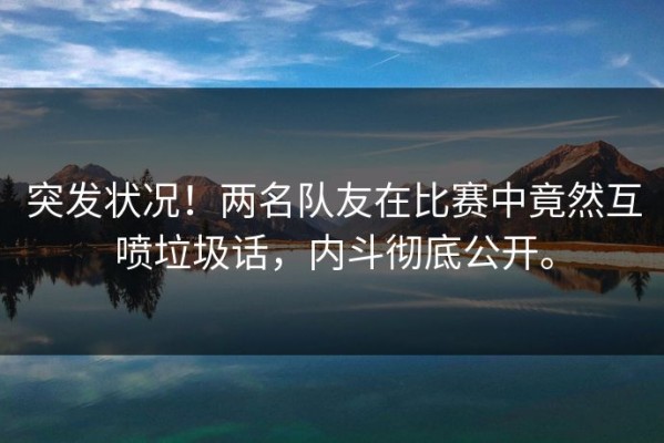 突发状况！两名队友在比赛中竟然互喷垃圾话，内斗彻底公开。