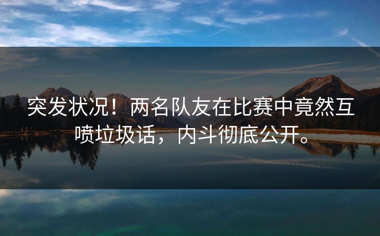 突发状况!两名队友在比赛中竟然互喷垃圾话,内斗彻底公开。 突发状况!两名队友在比赛中竟然互喷垃圾话,内斗彻底公开。